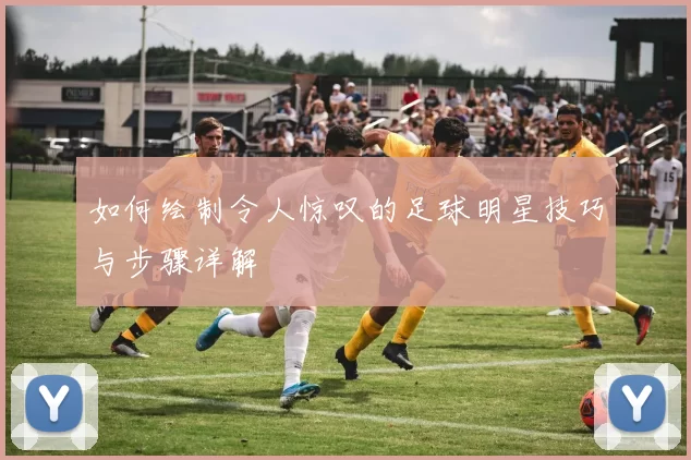 如何绘制令人惊叹的足球明星技巧与步骤详解