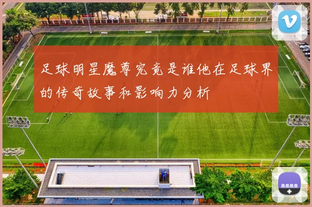足球明星魔尊究竟是谁他在足球界的传奇故事和影响力分析