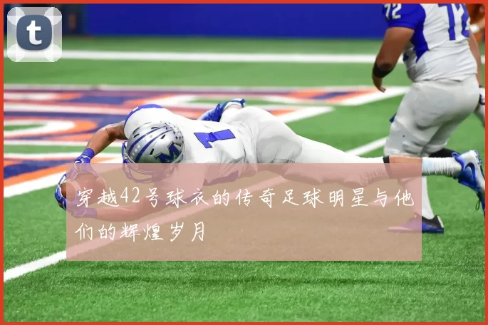 穿越42号球衣的传奇足球明星与他们的辉煌岁月