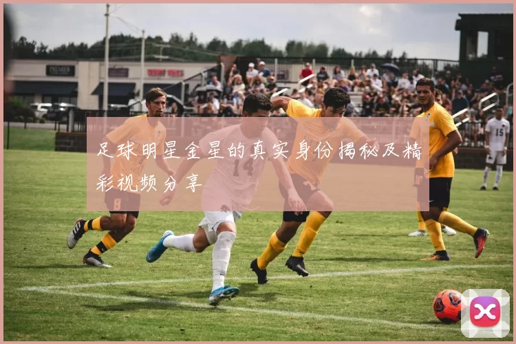 足球明星金星的真实身份揭秘及精彩视频分享