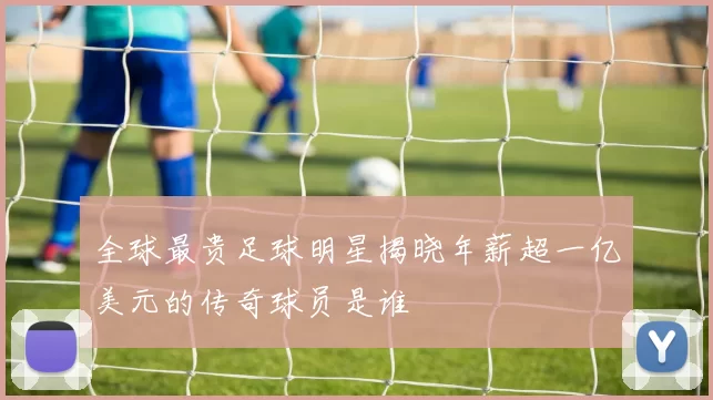 全球最贵足球明星揭晓年薪超一亿美元的传奇球员是谁