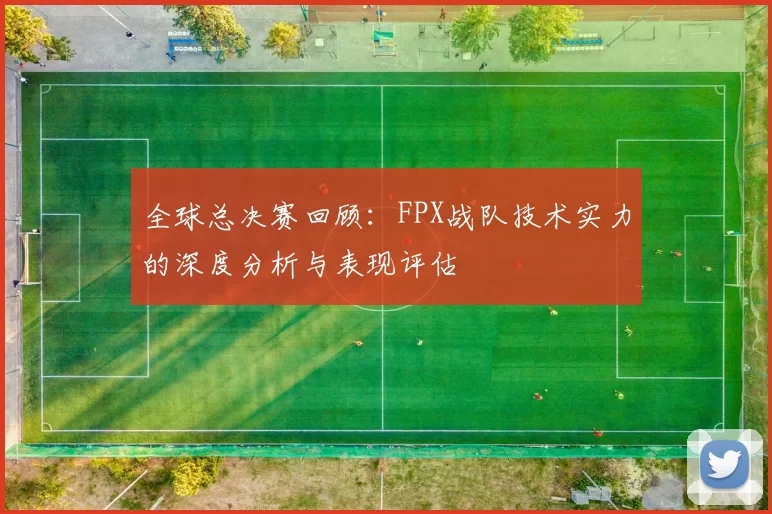 全球总决赛回顾：FPX战队技术实力的深度分析与表现评估