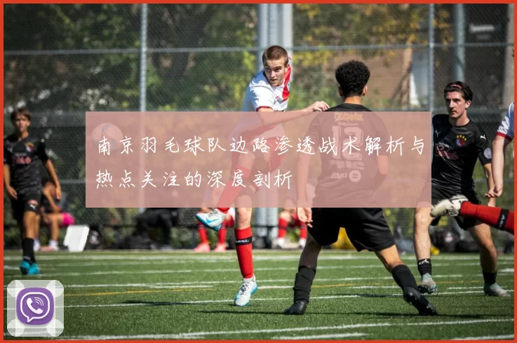 南京羽毛球队边路渗透战术解析与热点关注的深度剖析