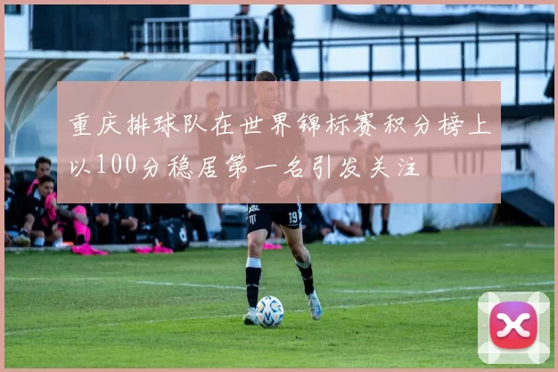 重庆排球队在世界锦标赛积分榜上以100分稳居第一名引发关注
