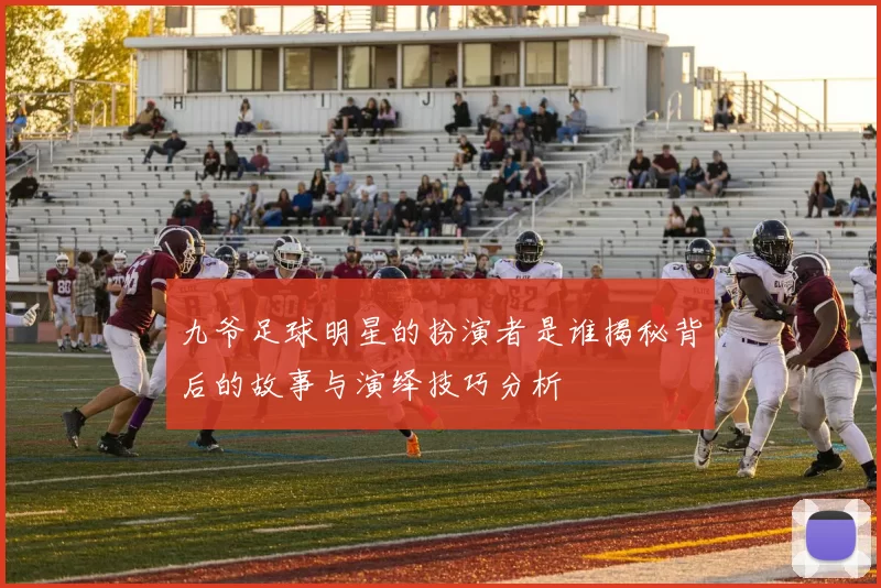 九爷足球明星的扮演者是谁揭秘背后的故事与演绎技巧分析
