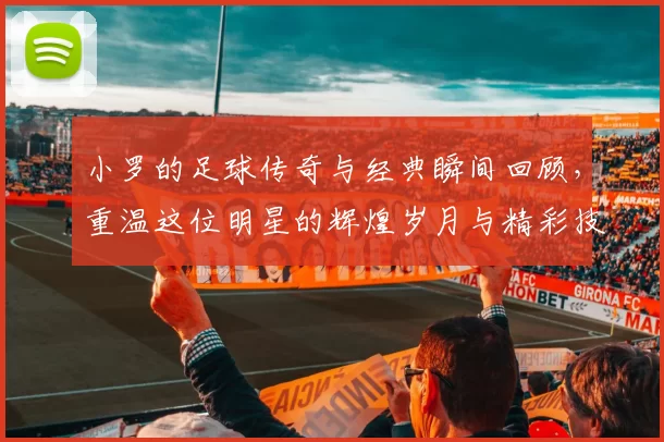 小罗的足球传奇与经典瞬间回顾，重温这位明星的辉煌岁月与精彩技艺