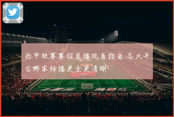 西甲联赛赛程直播观看指南 各大平台哪家转播更全更清晰