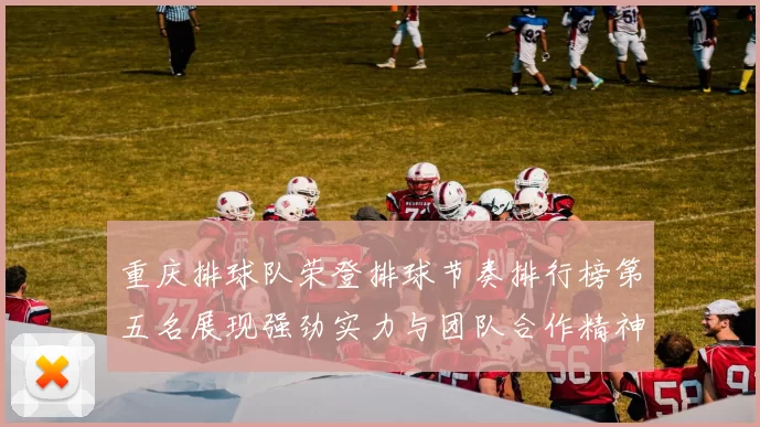 重庆排球队荣登排球节奏排行榜第五名展现强劲实力与团队合作精神