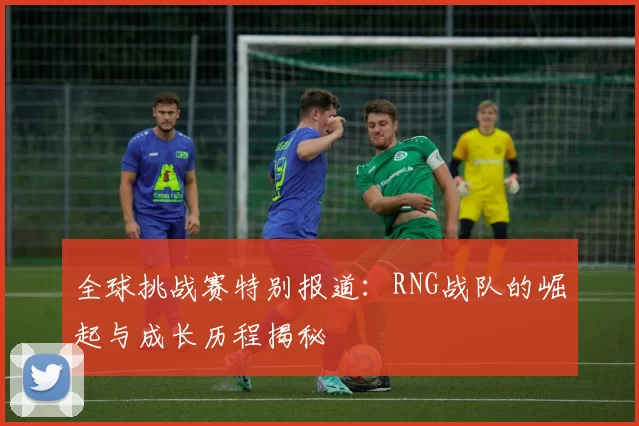 全球挑战赛特别报道：RNG战队的崛起与成长历程揭秘