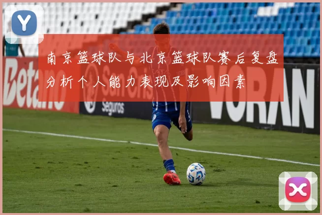 南京篮球队与北京篮球队赛后复盘分析个人能力表现及影响因素