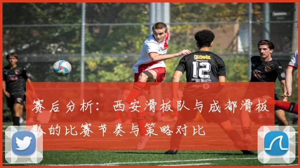 赛后分析：西安滑板队与成都滑板队的比赛节奏与策略对比