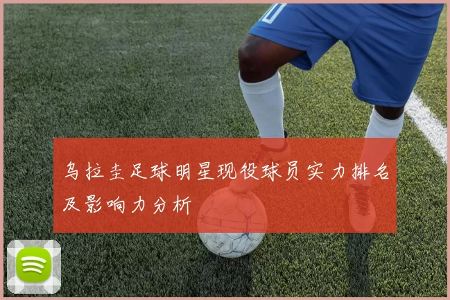乌拉圭足球明星现役球员实力排名及影响力分析