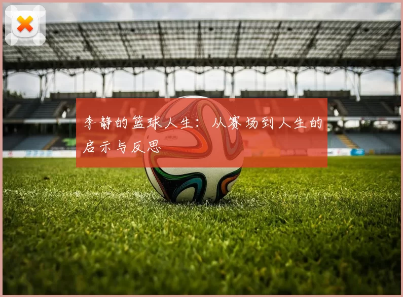 李静的篮球人生：从赛场到人生的启示与反思