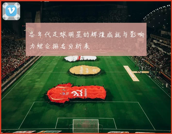 各年代足球明星的辉煌成就与影响力综合排名分析表