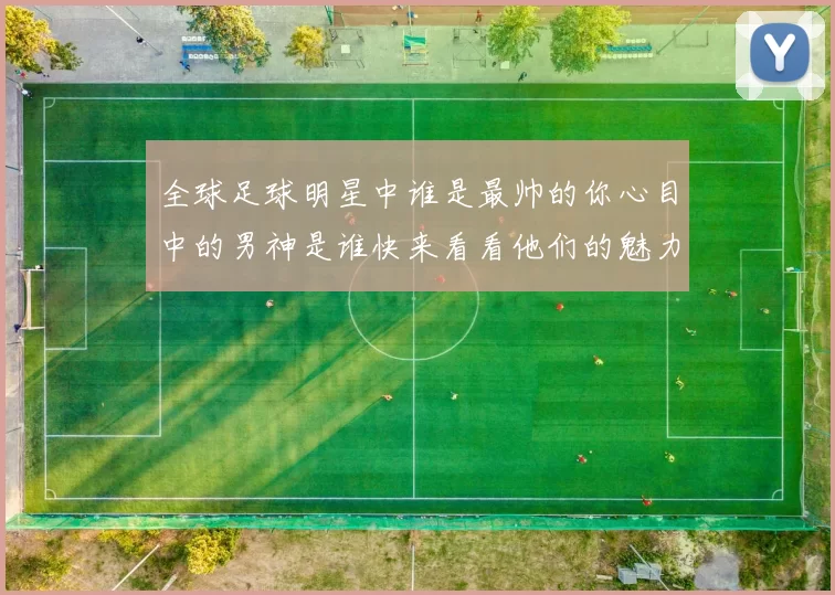 全球足球明星中谁是最帅的你心目中的男神是谁快来看看他们的魅力照片