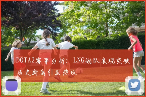 DOTA2赛事分析：LNG战队表现突破历史新高引发热议
