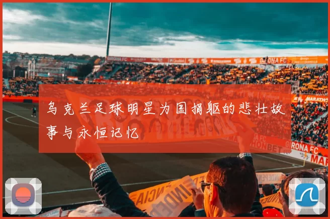 乌克兰足球明星为国捐躯的悲壮故事与永恒记忆