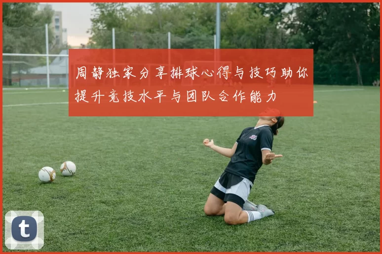 周静独家分享排球心得与技巧助你提升竞技水平与团队合作能力