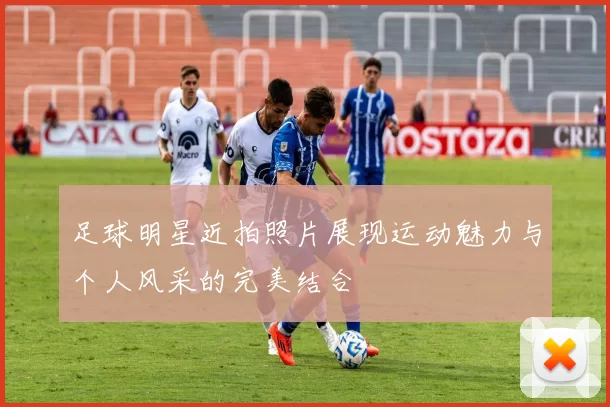 足球明星近拍照片展现运动魅力与个人风采的完美结合