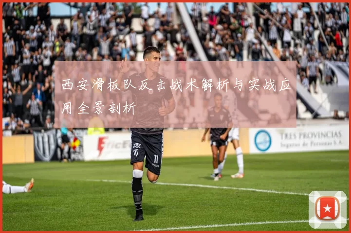 西安滑板队反击战术解析与实战应用全景剖析