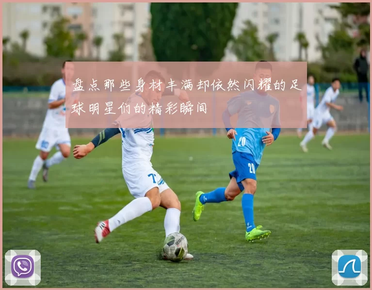 盘点那些身材丰满却依然闪耀的足球明星们的精彩瞬间