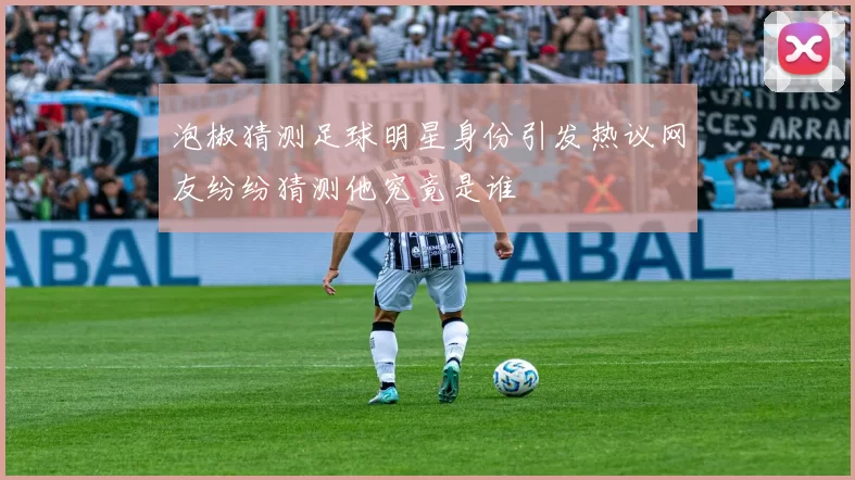 泡椒猜测足球明星身份引发热议网友纷纷猜测他究竟是谁