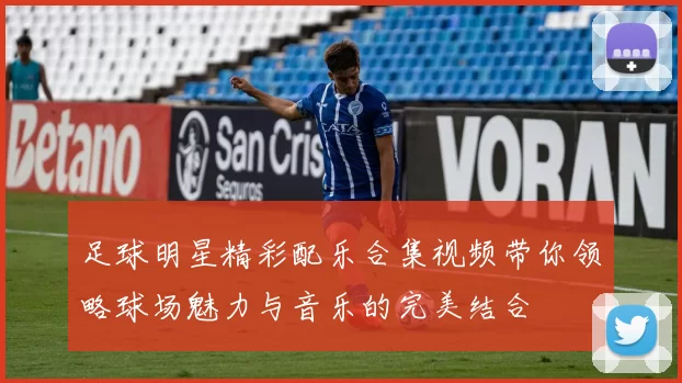 足球明星精彩配乐合集视频带你领略球场魅力与音乐的完美结合