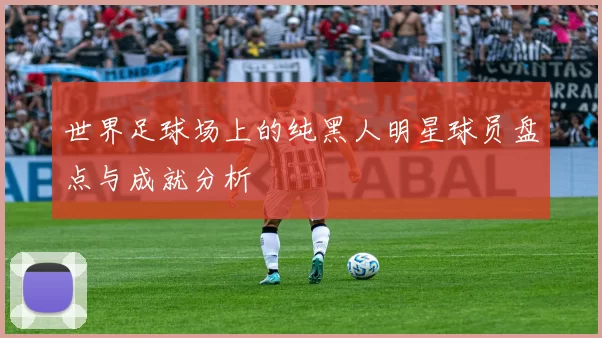 世界足球场上的纯黑人明星球员盘点与成就分析