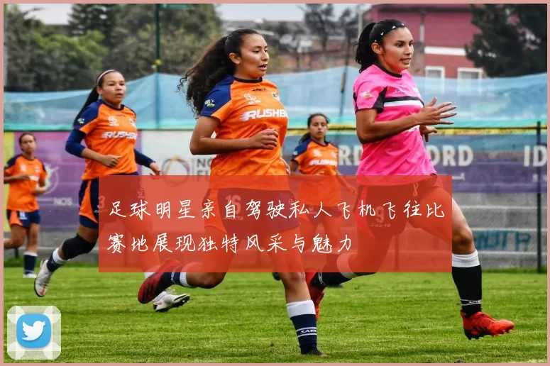 足球明星亲自驾驶私人飞机飞往比赛地展现独特风采与魅力