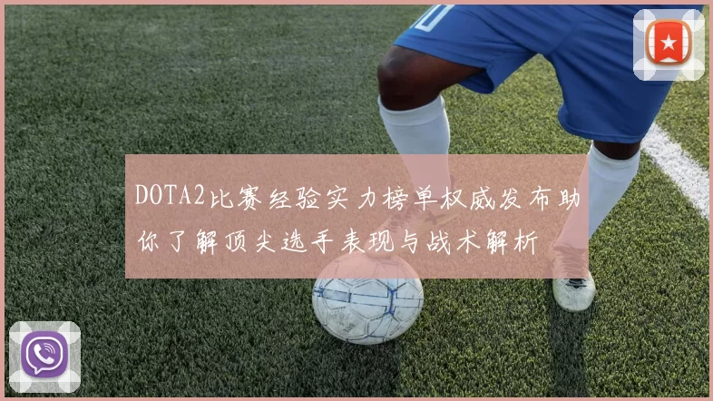 DOTA2比赛经验实力榜单权威发布助你了解顶尖选手表现与战术解析