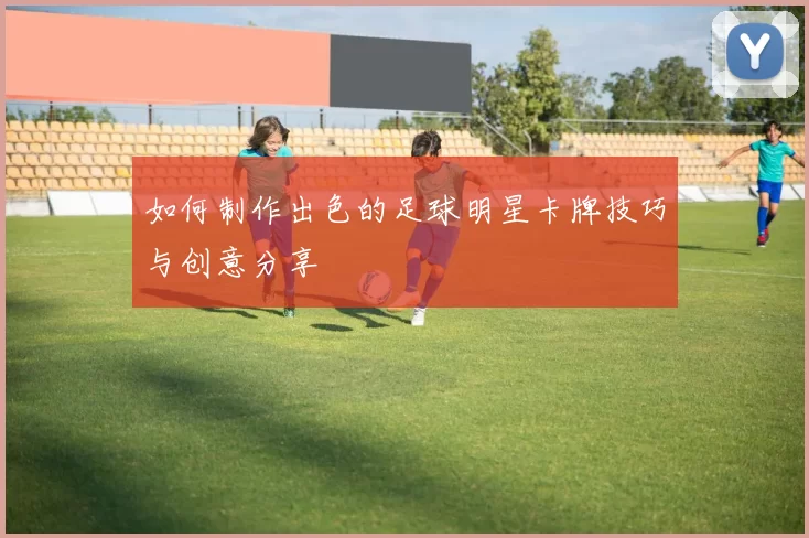 如何制作出色的足球明星卡牌技巧与创意分享