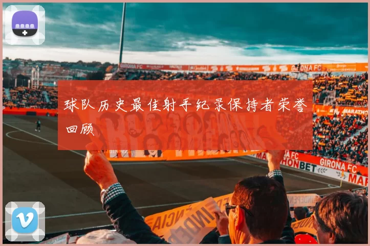 球队历史最佳射手纪录保持者荣誉回顾