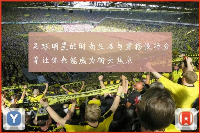 足球明星的时尚生活与穿搭技巧分享让你也能成为街头焦点