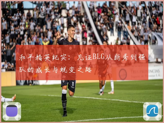 和平精英纪实：见证BLG从新秀到强队的成长与蜕变之路