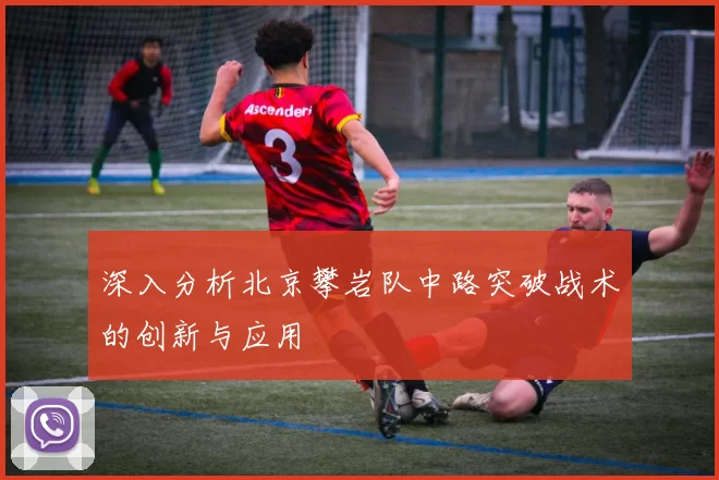 深入分析北京攀岩队中路突破战术的创新与应用