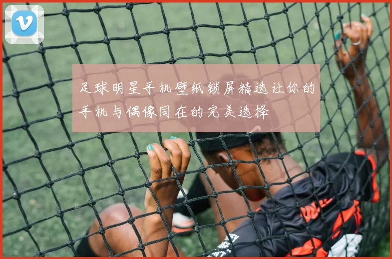 足球明星手机壁纸锁屏精选让你的手机与偶像同在的完美选择