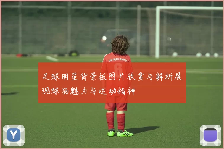 足球明星背景板图片欣赏与解析展现球场魅力与运动精神