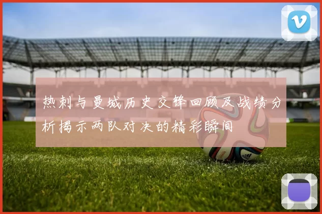 热刺与曼城历史交锋回顾及战绩分析揭示两队对决的精彩瞬间