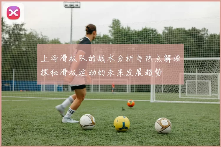 上海滑板队的战术分析与热点解读探秘滑板运动的未来发展趋势
