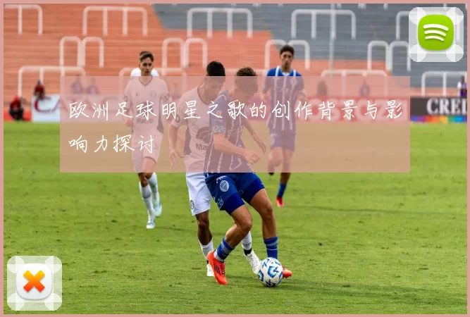 欧洲足球明星之歌的创作背景与影响力探讨