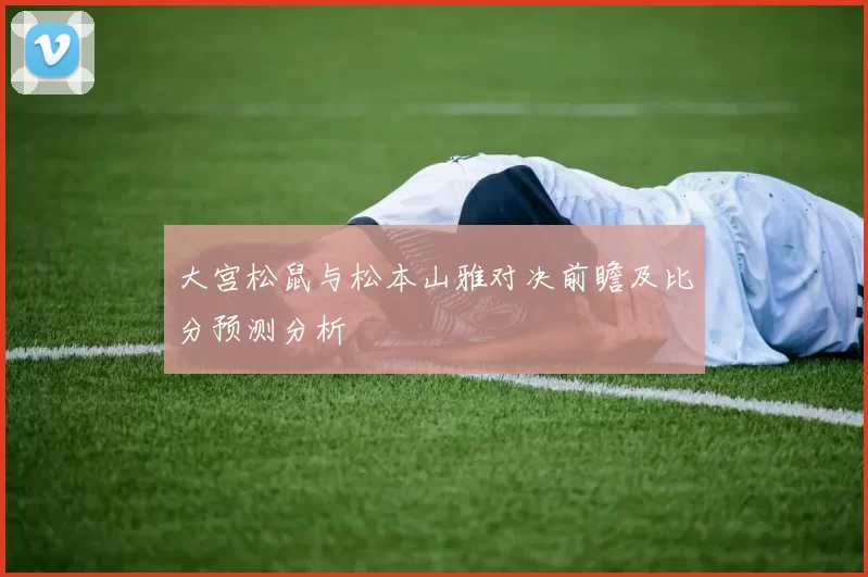 大宫松鼠与松本山雅对决前瞻及比分预测分析