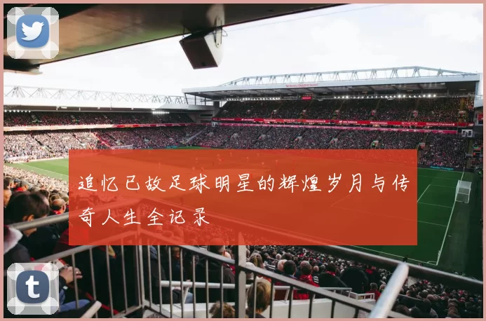 追忆已故足球明星的辉煌岁月与传奇人生全记录