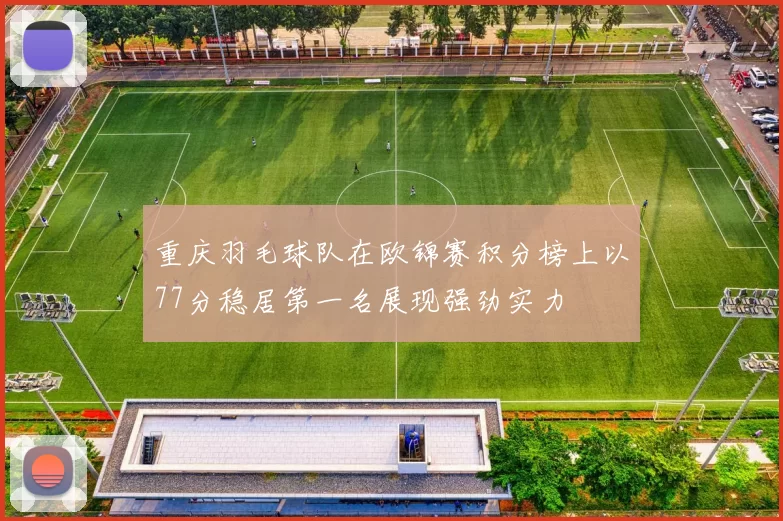 重庆羽毛球队在欧锦赛积分榜上以77分稳居第一名展现强劲实力