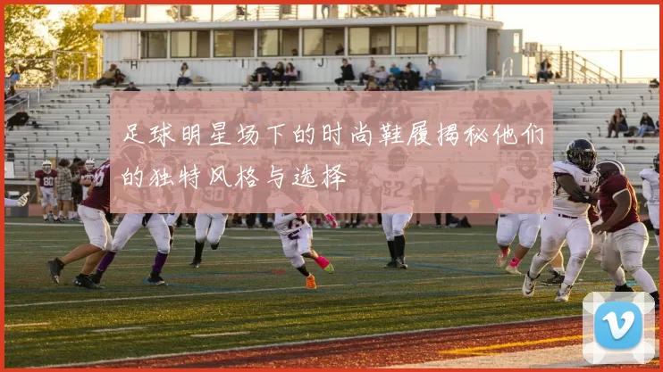 足球明星场下的时尚鞋履揭秘他们的独特风格与选择