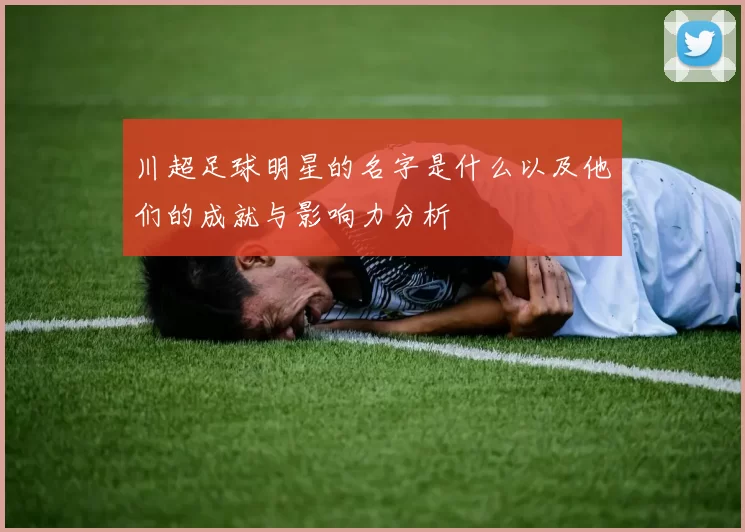 川超足球明星的名字是什么以及他们的成就与影响力分析