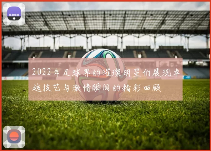 2022年足球界的璀璨明星们展现卓越技艺与激情瞬间的精彩回顾
