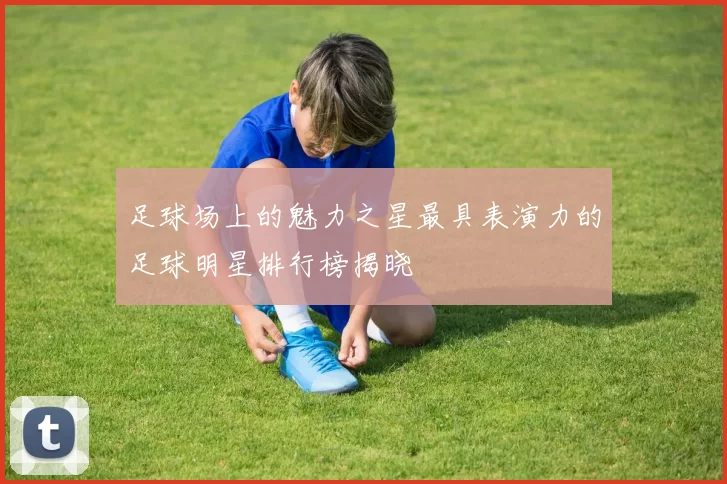足球场上的魅力之星最具表演力的足球明星排行榜揭晓