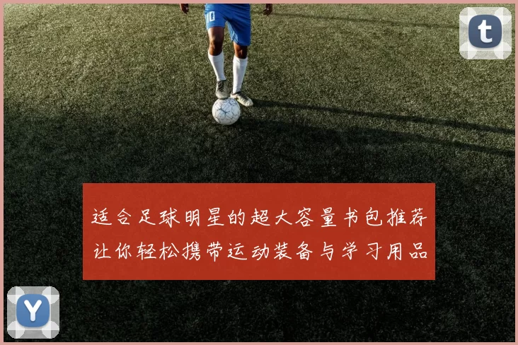 适合足球明星的超大容量书包推荐让你轻松携带运动装备与学习用品