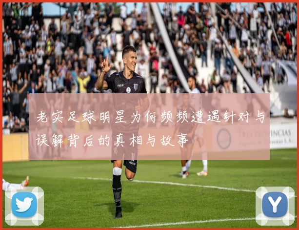 老实足球明星为何频频遭遇针对与误解背后的真相与故事