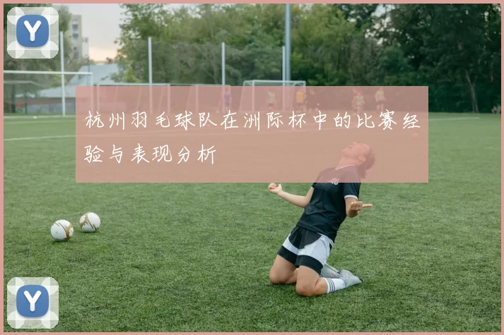 杭州羽毛球队在洲际杯中的比赛经验与表现分析